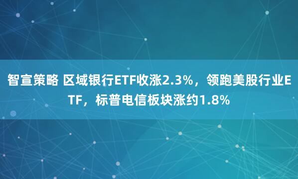 智宣策略 区域银行ETF收涨2.3%，领跑美股行业ETF，标普电信板块涨约1.8%