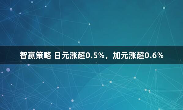 智赢策略 日元涨超0.5%，加元涨超0.6%
