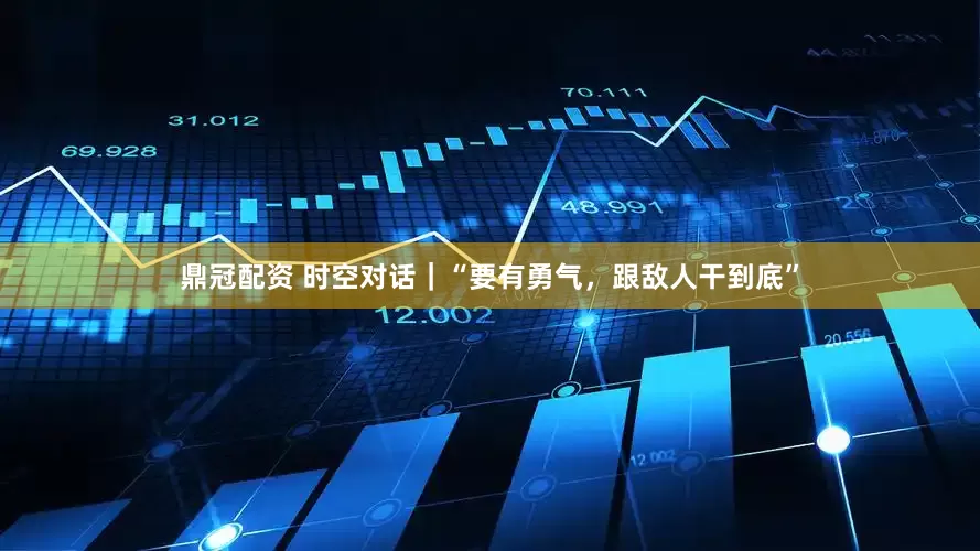 鼎冠配资 时空对话｜“要有勇气，跟敌人干到底”