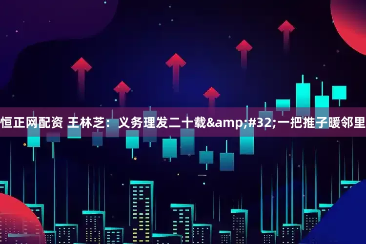 恒正网配资 王林芝：义务理发二十载 一把推子暖邻里