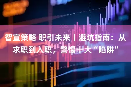 智宣策略 职引未来丨避坑指南：从求职到入职，警惕十大“陷阱”