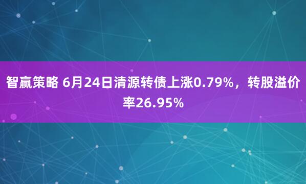 智赢策略 6月24日清源转债上涨0.79%，转股溢价率26.95%