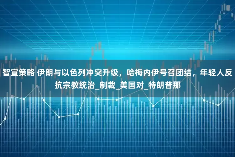 智宣策略 伊朗与以色列冲突升级，哈梅内伊号召团结，年轻人反抗宗教统治_制裁_美国对_特朗普那