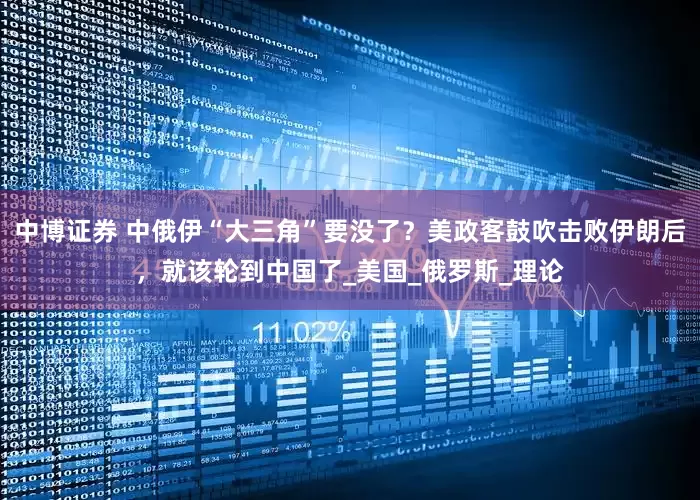 中博证券 中俄伊“大三角”要没了？美政客鼓吹击败伊朗后，就该轮到中国了_美国_俄罗斯_理论