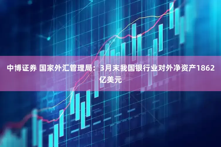 中博证券 国家外汇管理局：3月末我国银行业对外净资产1862亿美元