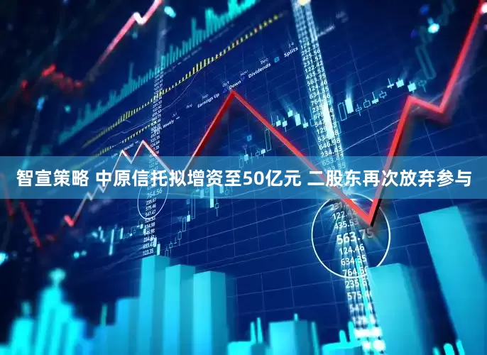 智宣策略 中原信托拟增资至50亿元 二股东再次放弃参与