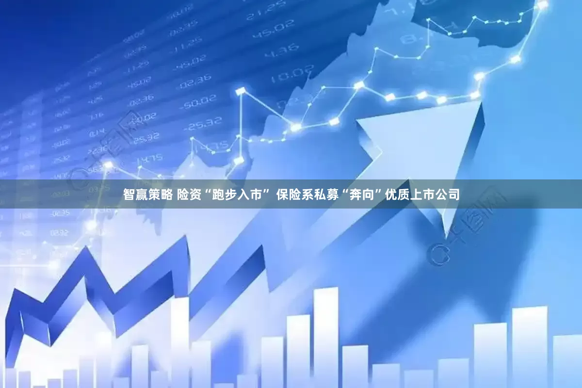 智赢策略 险资“跑步入市” 保险系私募“奔向”优质上市公司