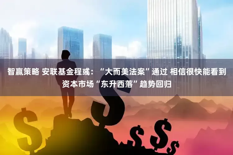 智赢策略 安联基金程彧：“大而美法案”通过 相信很快能看到资本市场“东升西落”趋势回归