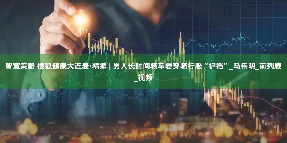 智宣策略 搜狐健康大连麦·精编 | 男人长时间骑车要穿骑行服“护裆”_马伟明_前列腺_视频