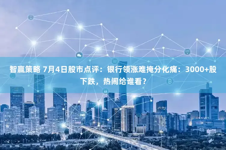 智赢策略 7月4日股市点评：银行领涨难掩分化痛：3000+股下跌，热闹给谁看？