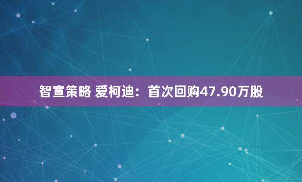 智宣策略 爱柯迪：首次回购47.90万股