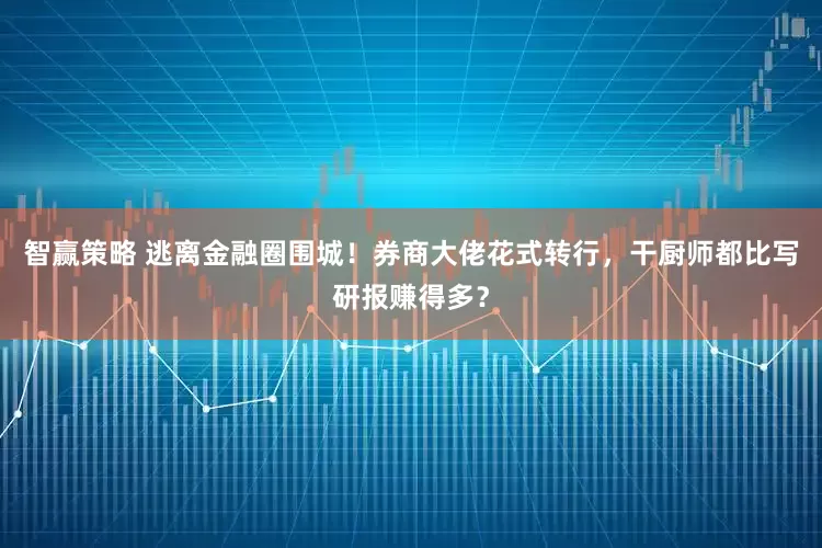 智赢策略 逃离金融圈围城！券商大佬花式转行，干厨师都比写研报赚得多？