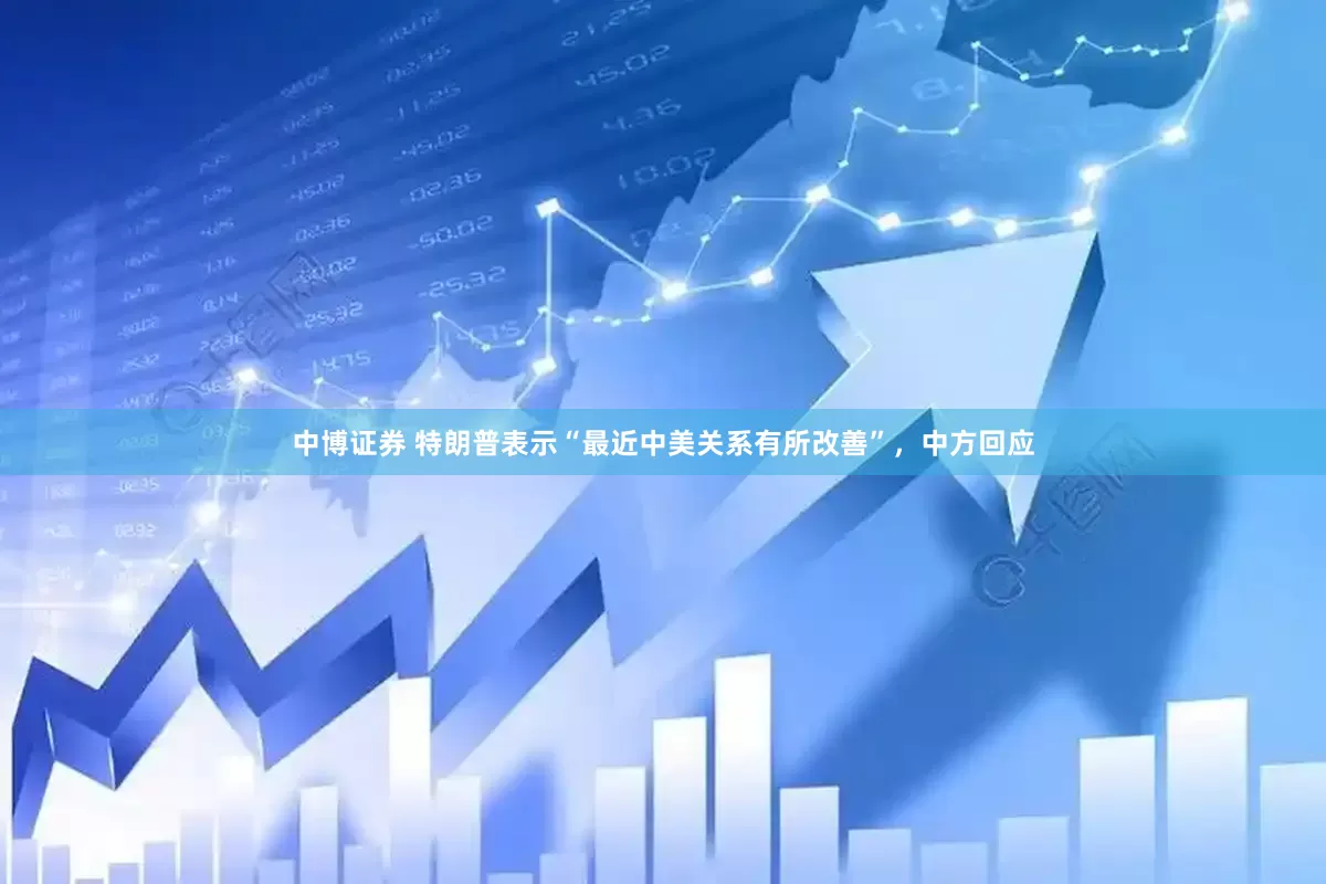 中博证券 特朗普表示“最近中美关系有所改善”，中方回应