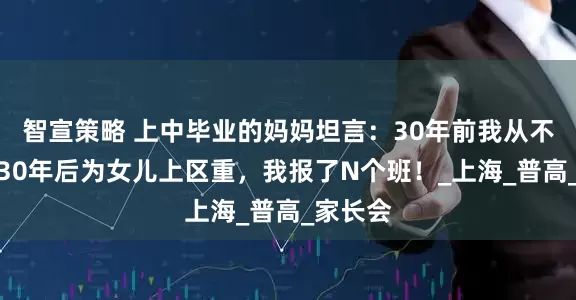 智宣策略 上中毕业的妈妈坦言：30年前我从不刷题，30年后为女儿上区重，我报了N个班！_上海_普高_家长会