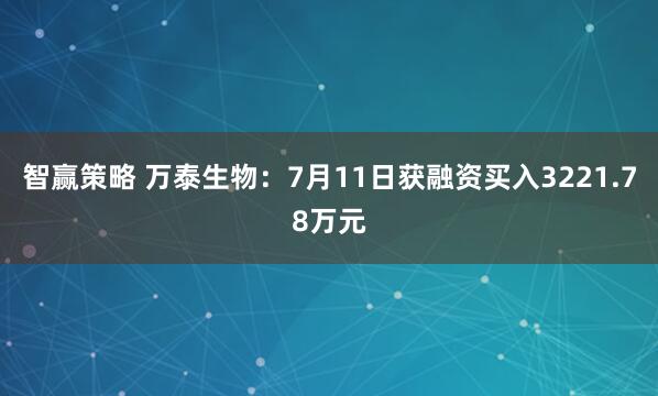 智赢策略 万泰生物：7月11日获融资买入3221.78万元