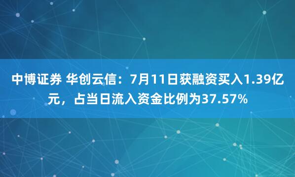 中博证券 华创云信：7月11日获融资买入1.39亿元，占当日流入资金比例为37.57%