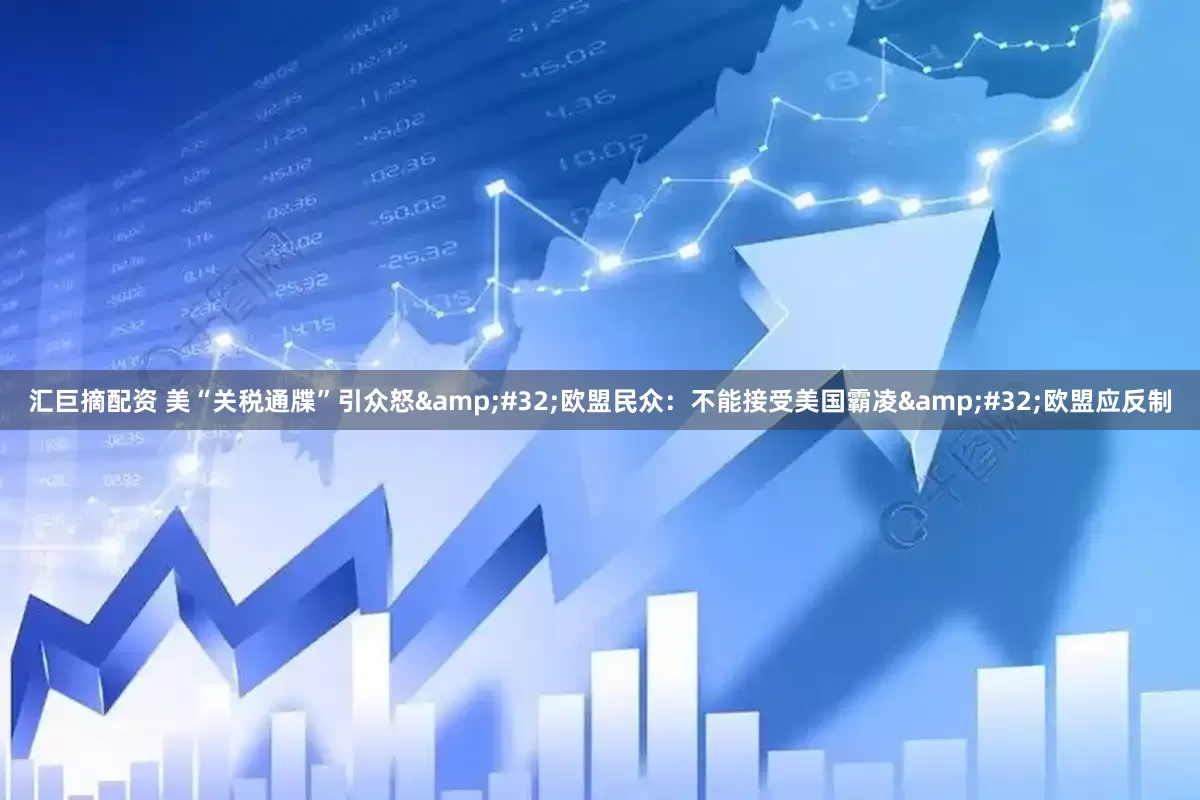 汇巨摘配资 美“关税通牒”引众怒 欧盟民众：不能接受美国霸凌 欧盟应反制