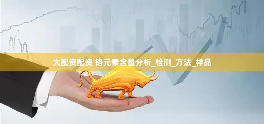 大配资配资 铬元素含量分析_检测_方法_样品