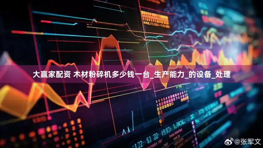大赢家配资 木材粉碎机多少钱一台_生产能力_的设备_处理