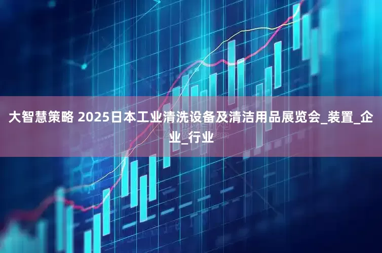 大智慧策略 2025日本工业清洗设备及清洁用品展览会_装置_企业_行业