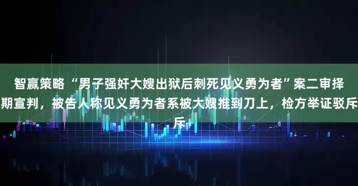 智赢策略 “男子强奸大嫂出狱后刺死见义勇为者”案二审择期宣判，被告人称见义勇为者系被大嫂推到刀上，检方举证驳斥