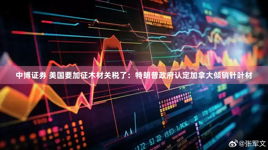 中博证券 美国要加征木材关税了：特朗普政府认定加拿大倾销针叶材