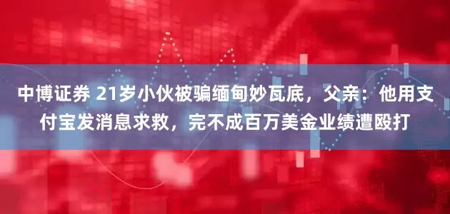 中博证券 21岁小伙被骗缅甸妙瓦底，父亲：他用支付宝发消息求救，完不成百万美金业绩遭殴打
