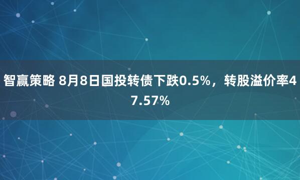 智赢策略 8月8日国投转债下跌0.5%，转股溢价率47.57%