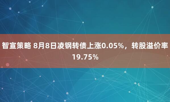 智宣策略 8月8日凌钢转债上涨0.05%，转股溢价率19.75%