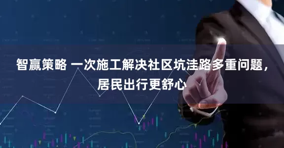 智赢策略 一次施工解决社区坑洼路多重问题，居民出行更舒心