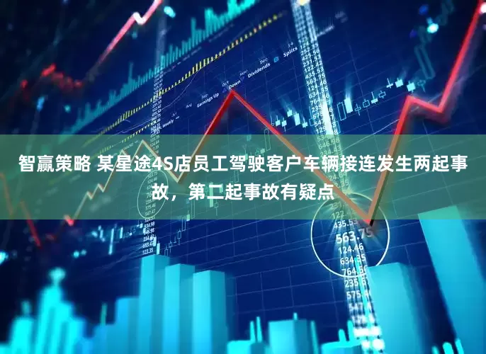 智赢策略 某星途4S店员工驾驶客户车辆接连发生两起事故，第二起事故有疑点