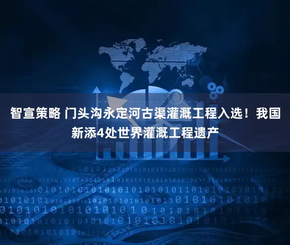 智宣策略 门头沟永定河古渠灌溉工程入选！我国新添4处世界灌溉工程遗产