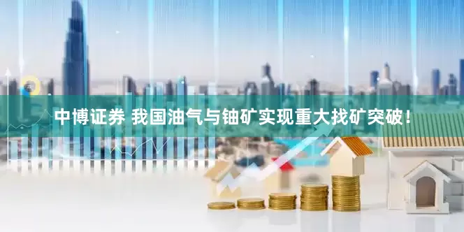 中博证券 我国油气与铀矿实现重大找矿突破！