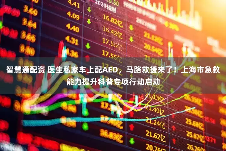 智慧通配资 医生私家车上配AED，马路救援来了！上海市急救能力提升科普专项行动启动