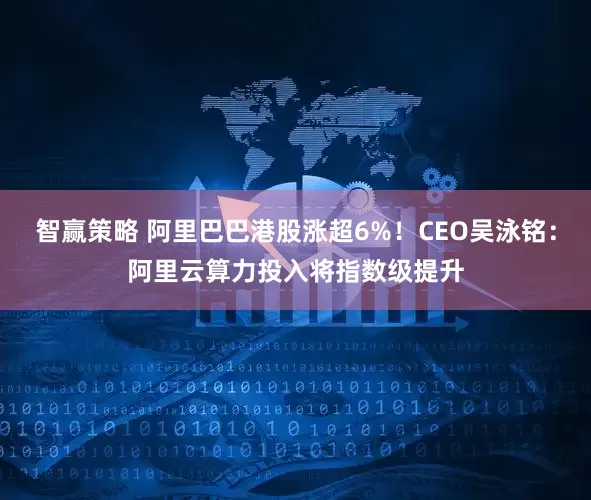 智赢策略 阿里巴巴港股涨超6%！CEO吴泳铭：阿里云算力投入将指数级提升