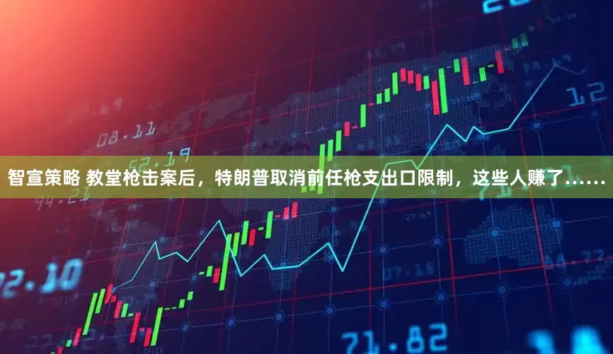 智宣策略 教堂枪击案后，特朗普取消前任枪支出口限制，这些人赚了……