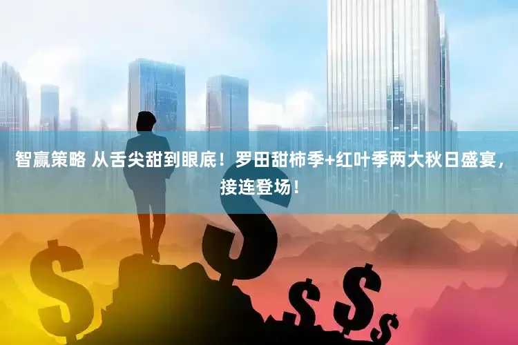 智赢策略 从舌尖甜到眼底！罗田甜柿季+红叶季两大秋日盛宴，接连登场！