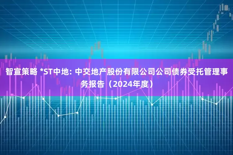 智宣策略 *ST中地: 中交地产股份有限公司公司债券受托管理事务报告（2024年度）