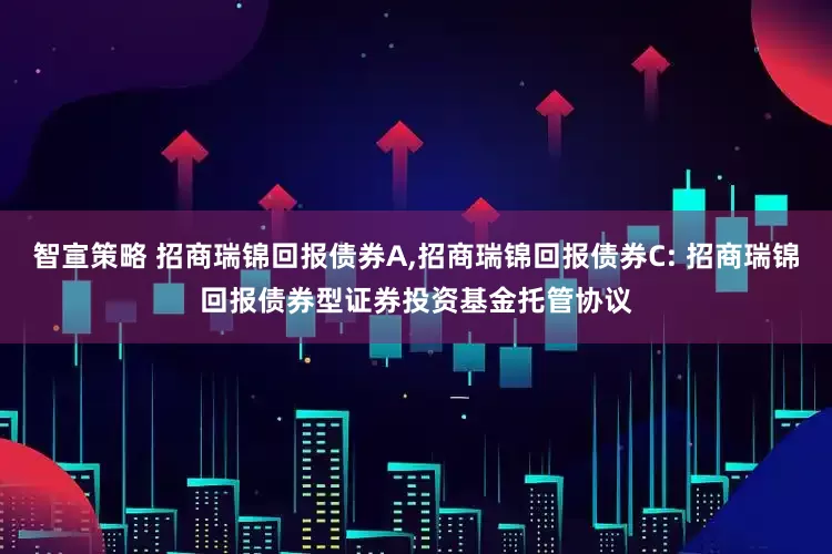 智宣策略 招商瑞锦回报债券A,招商瑞锦回报债券C: 招商瑞锦回报债券型证券投资基金托管协议