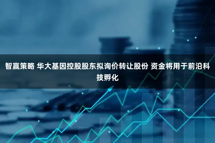 智赢策略 华大基因控股股东拟询价转让股份 资金将用于前沿科技孵化