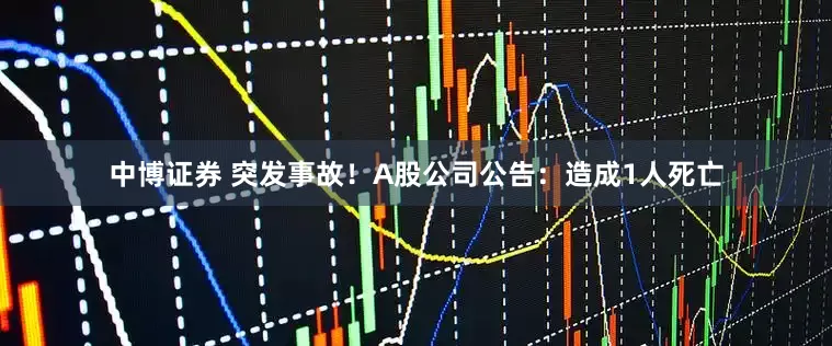 中博证券 突发事故！A股公司公告：造成1人死亡