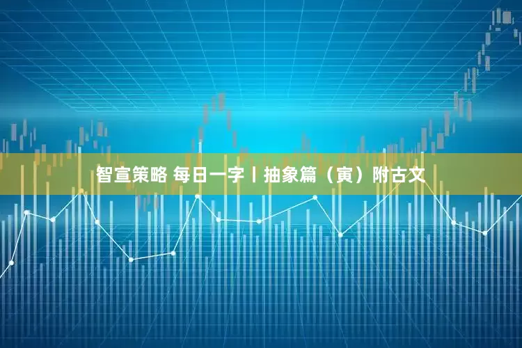 智宣策略 每日一字丨抽象篇（寅）附古文