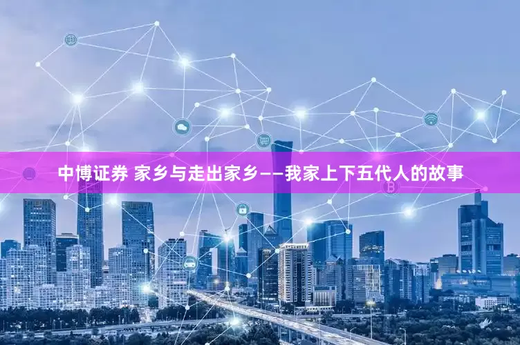 中博证券 家乡与走出家乡——我家上下五代人的故事