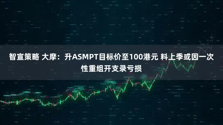 智宣策略 大摩：升ASMPT目标价至100港元 料上季或因一次性重组开支录亏损
