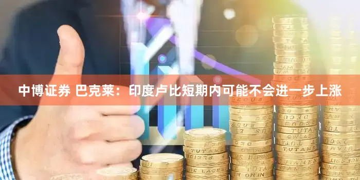 中博证券 巴克莱：印度卢比短期内可能不会进一步上涨