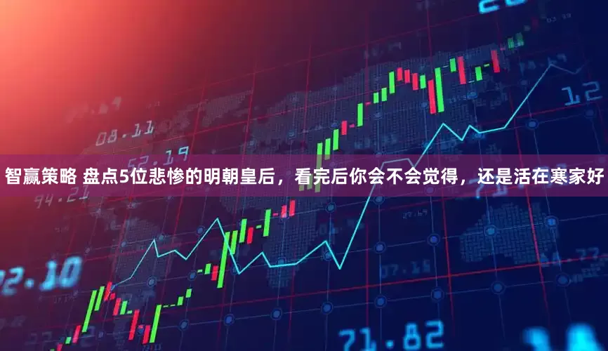智赢策略 盘点5位悲惨的明朝皇后，看完后你会不会觉得，还是活在寒家好