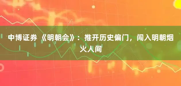中博证券 《明朝会》：推开历史偏门，闯入明朝烟火人间
