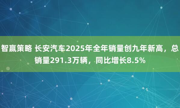 智赢策略 长安汽车2025年全年销量创九年新高，总销量291.3万辆，同比增长8.5%