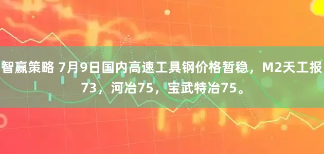 智赢策略 7月9日国内高速工具钢价格暂稳，M2天工报73，河冶75，宝武特冶75。