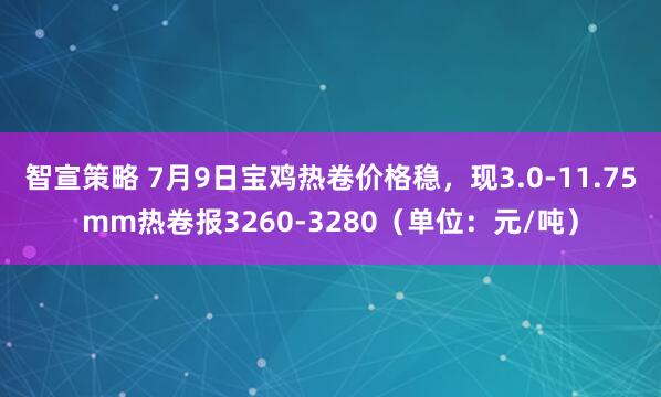 智宣策略 7月9日宝鸡热卷价格稳，现3.0-11.75mm热卷报3260-3280（单位：元/吨）
